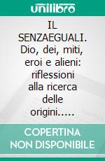 IL SENZAEGUALI. Dio, dei, miti, eroi e alieni: riflessioni alla ricerca delle origini.. E-book. Formato EPUB ebook