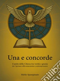 Una e concorde – L’unità della Chiesa tra verità e grazia, da Cipriano all’ecumenismo contemporaneo. E-book. Formato EPUB ebook