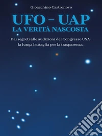 UFO – UAP. La verità nascosta. Dai segreti alle audizioni del congresso USA:  la lunga battaglia per la trasparenza. E-book. Formato EPUB ebook