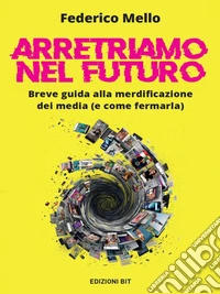 Arretriamo nel futuro. Breve guida alla merdificazione dei media (e come fermarla). E-book. Formato EPUB ebook