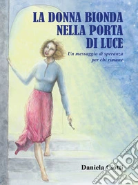 LA DONNA BIONDA NELLA PORTA DI LUCE - Un messaggio di speranza per chi rimane. E-book. Formato EPUB ebook