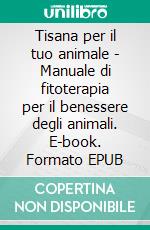 Tisana per il tuo animale - Manuale di fitoterapia per il benessere degli animali. E-book. Formato EPUB ebook