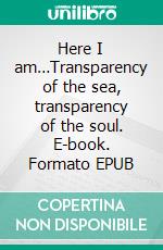 Here I am…Transparency of the sea, transparency of the soul. E-book. Formato EPUB ebook
