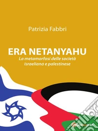 ERA NETANYAHU - La metamorfosi delle società israeliana e palestinese. E-book. Formato EPUB ebook