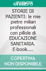 STORIE DI PAZIENTI: le mie pietre miliari professionali con pillole di EDUCAZIONE SANITARIA. E-book. Formato EPUB ebook