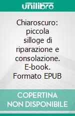 Chiaroscuro: piccola silloge di riparazione e consolazione. E-book. Formato EPUB ebook