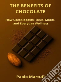 THE BENEFITS OF CHOCOLATE - How Cocoa boosts Focus, Mood, and Everyday Wellness. E-book. Formato EPUB ebook