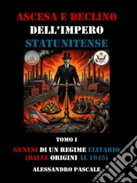 Genesi di un regime elitario, dalle origini al 1945", tomo I di "Ascesa e declino dell'Impero statunitense".. E-book. Formato EPUB ebook