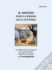 Il mondo non va preso alla lettera (sottotitolo: un alfabeto d'interpretazioni per orientarsi nella Transizione Ecologica: un Vecobolario). E-book. Formato EPUB ebook