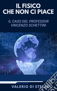 Il fisico che non ci piace. Il caso del Professor Vincenzo Schettini. E-book. Formato EPUB ebook