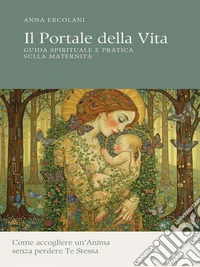 IL PORTALE DELLA VITA - Guida Spirituale e pratica sulla Maternità. E-book. Formato PDF ebook