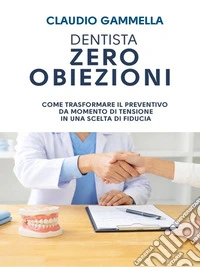 DENTISTA ZERO OBIEZIONI. Come trasformare il preventivo da momento di tensione in una scelta di fiducia. E-book. Formato EPUB ebook