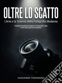 "Oltre lo Scatto" L'Arte e la Scienza della Fotografia Moderna. E-book. Formato PDF ebook