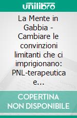 La Mente in Gabbia - Cambiare le convinzioni limitanti che ci imprigionano: PNL-terapeutica e Neuroplasticità in azione. E-book. Formato EPUB ebook