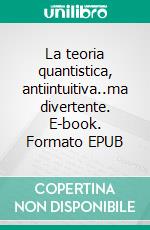 La teoria quantistica, antiintuitiva..ma divertente. E-book. Formato EPUB ebook