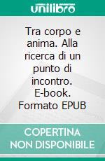Tra corpo e anima. Alla ricerca di un punto di incontro. E-book. Formato EPUB ebook