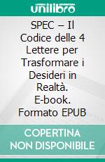 SPEC – Il Codice delle 4 Lettere per Trasformare i Desideri in Realtà. E-book. Formato EPUB ebook