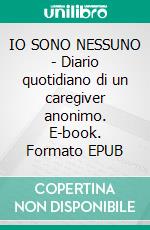 IO SONO NESSUNO - Diario quotidiano di un caregiver anonimo. E-book. Formato EPUB ebook