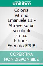 Colonia Vittorio Emanuele III - Attraverso un secolo di storia. E-book. Formato EPUB ebook