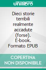 Dieci storie terribili realmente accadute (forse). E-book. Formato EPUB ebook