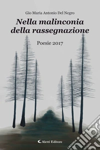 Nella malinconia della rassegnazionePoesie 2017. E-book. Formato EPUB ebook
