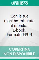 Con le tue mani ho misurato il mondo. E-book. Formato EPUB ebook