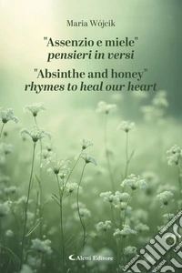 "Assenzio e miele" Pensieri in versi - "Absinthe and honey" rhymes to heal our heart. E-book. Formato EPUB ebook