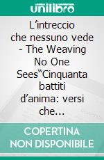 L’intreccio che nessuno vede - The Weaving No One Sees“Cinquanta battiti d’anima: versi che intrecciano amore, destino e memoria” - Fifty Heartbeats of the Soul:  Verses of Love, Destiny and Memory. E-book. Formato EPUB ebook