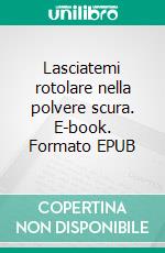 Lasciatemi rotolare nella polvere scura. E-book. Formato EPUB ebook