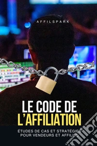Le Code de L'AffiliationÉtudes de Cas et Stratégies pour Vendeurs et Affiliés. E-book. Formato EPUB ebook