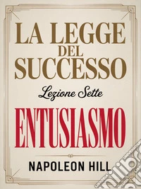 LA LEGGE DEL SUCCESSO - Lezione sette ENTUSIASMO (tradotto). E-book. Formato EPUB ebook