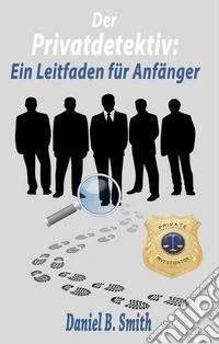 Der Privatdetektiv: Ein Leitfaden für Anfänger. E-book. Formato EPUB ebook