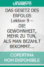 DAS GESETZ DES ERFOLGS Lektion 9 – DIE GEWOHNHEIT, MEHR ZU TUN, ALS MAN BEZAHLT BEKOMMT (übersetzt). E-book. Formato EPUB ebook