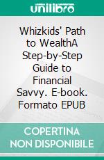 Whizkids' Path to WealthA Step-by-Step Guide to Financial Savvy. E-book. Formato EPUB ebook