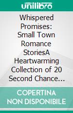 Whispered Promises: Small Town Romance StoriesA Heartwarming Collection of 20 Second Chance Love Stories - Sweet Contemporary Romance, Enemies to Lovers, and Small Town Happily Ever Afters. E-book. Formato EPUB ebook