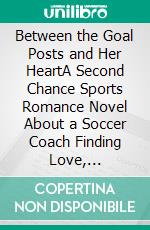 Between the Goal Posts and Her HeartA Second Chance Sports Romance Novel About a Soccer Coach Finding Love, Redemption, and Championship Glory After Scandal (Small Town Sports Romance). E-book. Formato EPUB ebook