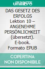 DAS GESETZ DES ERFOLGS Lektion 10 – ANGENEHME PERSÖNLICHKEIT (übersetzt). E-book. Formato EPUB ebook