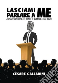 Lasciami parlare a meManuale semiserio per parlare in pubblico senza paura. E-book. Formato EPUB ebook