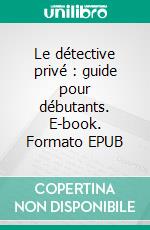 Le détective privé : guide pour débutants. E-book. Formato EPUB ebook