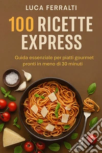 100 Ricette ExpressGuida essenziale per piatti gourmet pronti in meno di 30 minuti. E-book. Formato EPUB ebook