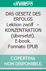 DAS GESETZ DES ERFOLGS Lektion zwölf  – KONZENTRATION (übersetzt). E-book. Formato EPUB ebook