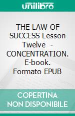 THE LAW OF SUCCESS Lesson Twelve  - CONCENTRATION. E-book. Formato EPUB ebook