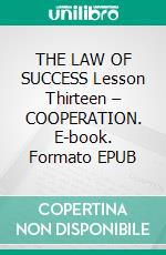 THE LAW OF SUCCESS Lesson Thirteen – COOPERATION. E-book. Formato EPUB ebook