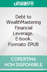 Debt to WealthMastering Financial Leverage. E-book. Formato EPUB ebook