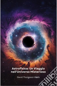 Astrofisica: Un Viaggio nell'Universo MisteriosoDalla nascita delle stelle ai buchi neri, una guida semplice per esplorare i segreti del cosmo. E-book. Formato EPUB ebook