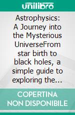 Astrophysics: A Journey into the Mysterious UniverseFrom star birth to black holes, a simple guide to exploring the secrets of the cosmos. E-book. Formato EPUB ebook