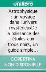 Astrophysique : un voyage dans l'univers mystérieuxDe la naissance des étoiles aux trous noirs, un guide simple pour explorer les secrets du cosmos. E-book. Formato EPUB ebook
