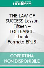 THE LAW OF SUCCESS Lesson Fifteen – TOLERANCE. E-book. Formato EPUB ebook