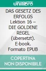DAS GESETZ DES ERFOLGS Lektion 16 – DIE GOLDENE REGEL (übersetzt). E-book. Formato EPUB ebook