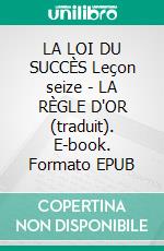 LA LOI DU SUCCÈS Leçon seize - LA RÈGLE D'OR (traduit). E-book. Formato EPUB ebook